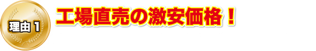 理由1 工場直売の激安価格！