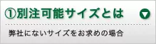 ①別注可能サイズとは 弊社にないサイズをお求めの場合