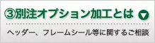 ③別注オプション加工とは ヘッダー、フレームシール等に関するご相談